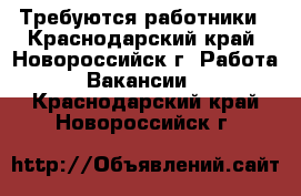 Требуются работники - Краснодарский край, Новороссийск г. Работа » Вакансии   . Краснодарский край,Новороссийск г.